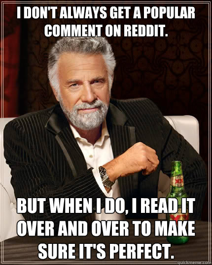 I don't always get a popular comment on reddit. but when I do, I read it over and over to make sure it's perfect. - I don't always get a popular comment on reddit. but when I do, I read it over and over to make sure it's perfect.  The Most Interesting Man In The World