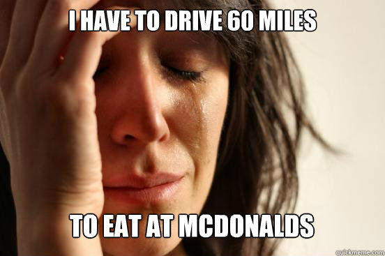 I have to drive 60 miles
 To eat at McDonalds Caption 3 goes here  First World Problems