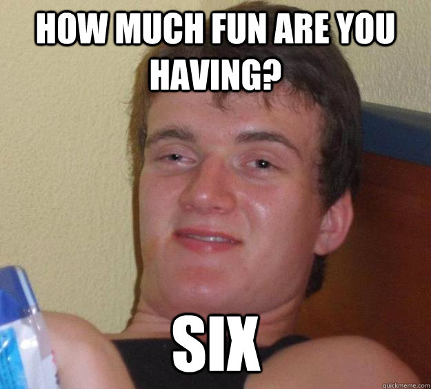 How much fun are you having? six - How much fun are you having? six  10 Guy