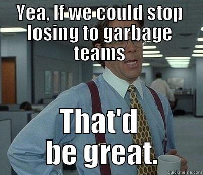 YEA, IF WE COULD STOP LOSING TO GARBAGE TEAMS THAT'D  BE GREAT. Bill Lumbergh