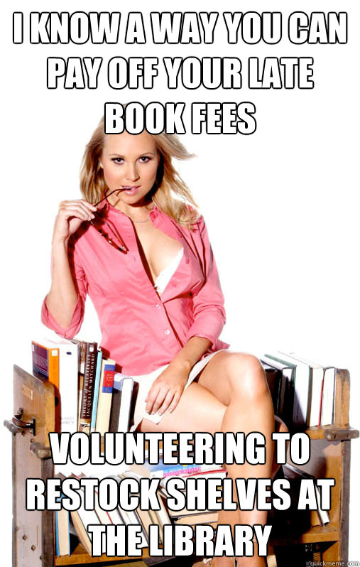 i know a way you can pay off your late book fees volunteering to restock shelves at the library - i know a way you can pay off your late book fees volunteering to restock shelves at the library  Misleading Sexy Librarian