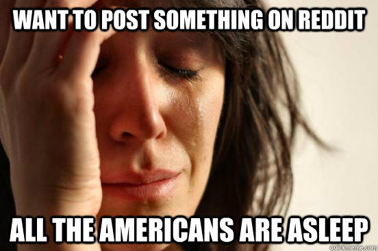 Want to post something on reddit all the americans are asleep - Want to post something on reddit all the americans are asleep  First World Problems