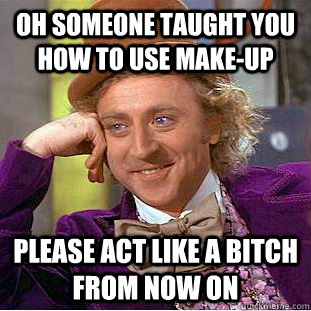 Oh someone taught you how to use make-up please act like a bitch from now on  Condescending Wonka