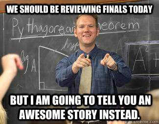 We should be reviewing finals today  But I am going to tell you an awesome story Instead.  Awesome High School Teacher