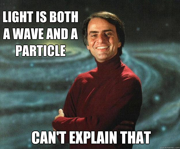 Light is both a wave and a particle Can't explain that   