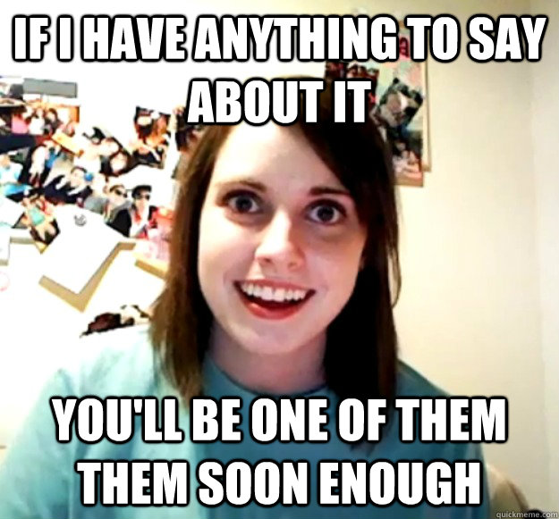 If I have anything to say about it You'll be one of them them soon enough - If I have anything to say about it You'll be one of them them soon enough  Overly Attached Girlfriend