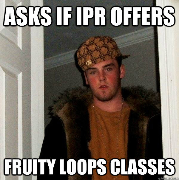 Asks if IPR offers Fruity Loops classes - Asks if IPR offers Fruity Loops classes  Scumbag Steve