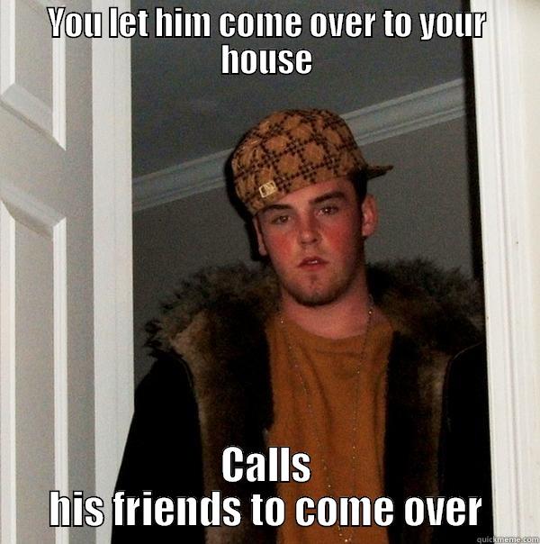 YOU LET HIM COME OVER TO YOUR HOUSE CALLS HIS FRIENDS TO COME OVER Scumbag Steve