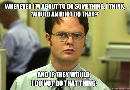 Whenever I'm about to do something, I think, 
'Would an idiot do that?'  And if they would, 
I do not do that thing.  Dwight