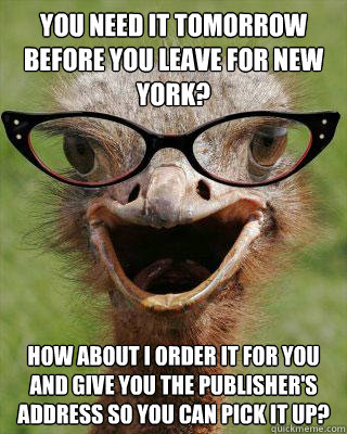 You need it tomorrow before you leave for New York? How about I order it for you and give you the publisher's address so you can pick it up?    Judgmental Bookseller Ostrich