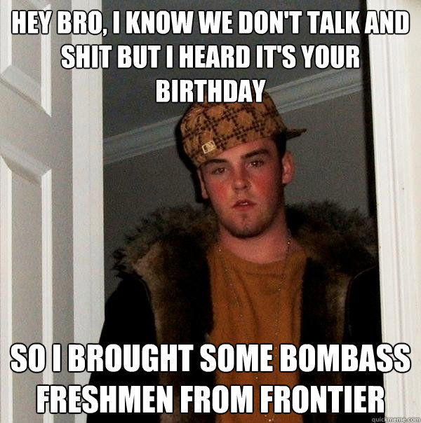 Hey bro, I know we don't talk and shit but I heard it's your birthday So I brought some bombass freshmen from frontier - Hey bro, I know we don't talk and shit but I heard it's your birthday So I brought some bombass freshmen from frontier  Scumbag Steve