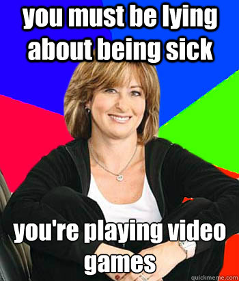 you must be lying about being sick you're playing video games - you must be lying about being sick you're playing video games  Sheltering Suburban Mom