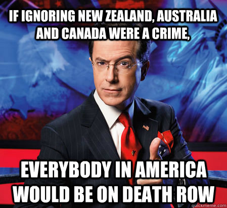 If ignoring New Zealand, Australia and Canada were a crime,  everybody in America would be on death row  Stephen Colbert