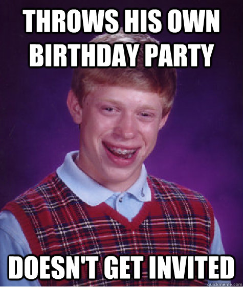 throws his own birthday party doesn't get invited  Bad Luck Brian