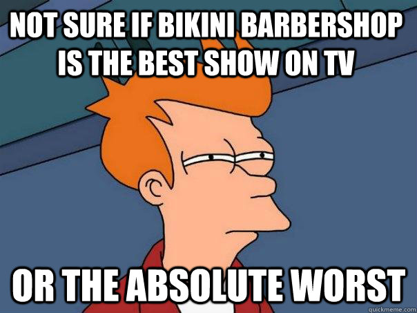 Not sure if Bikini Barbershop is the best show on TV or the absolute worst  Futurama Fry