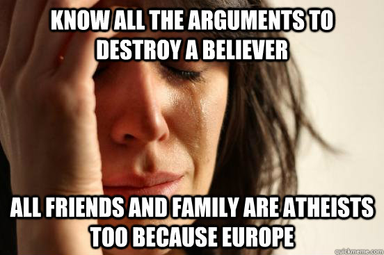 know all the arguments to destroy a believer all friends and family are atheists too because europe  First World Problems