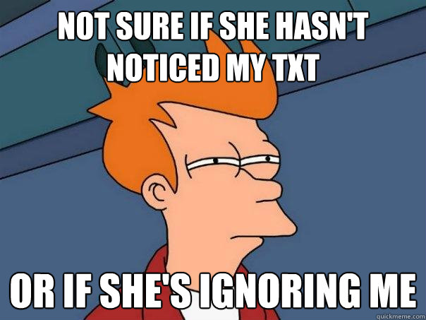 Not sure if she hasn't noticed my txt or if she's ignoring me  Futurama Fry