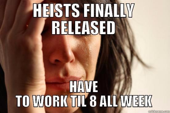 HEISTS FINALLY RELEASED HAVE TO WORK TIL 8 ALL WEEK First World Problems