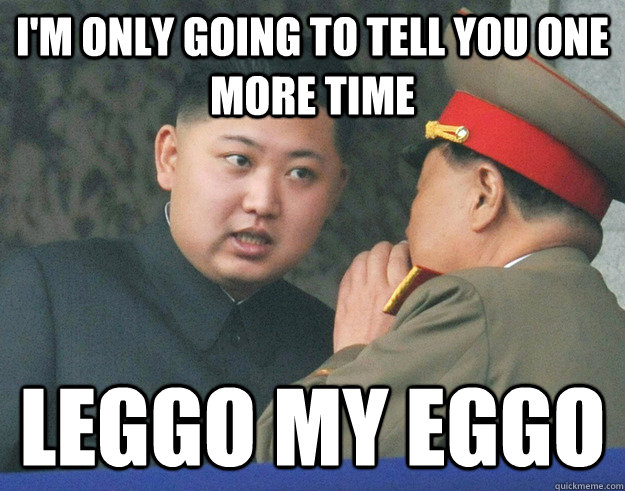 I'm only going to tell you one more time leggo my eggo - I'm only going to tell you one more time leggo my eggo  Hungry Kim Jong Un