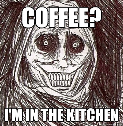 COFFEE? I'M IN THE KITCHEN  Horrifying Houseguest