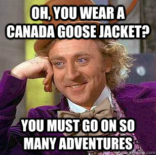 Oh, You Wear A Canada Goose Jacket? You must go on so many adventures  Condescending Wonka