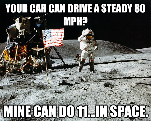 Your car can drive a steady 80 MPH? Mine can do 11...in space.  Unimpressed Astronaut