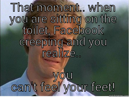 Facebook Stalking...  - THAT MOMENT.. WHEN YOU ARE SITTING ON THE TOILET, FACEBOOK CREEPING AND YOU REALIZE..  YOU CAN'T FEEL YOUR FEET! 1990s Problems