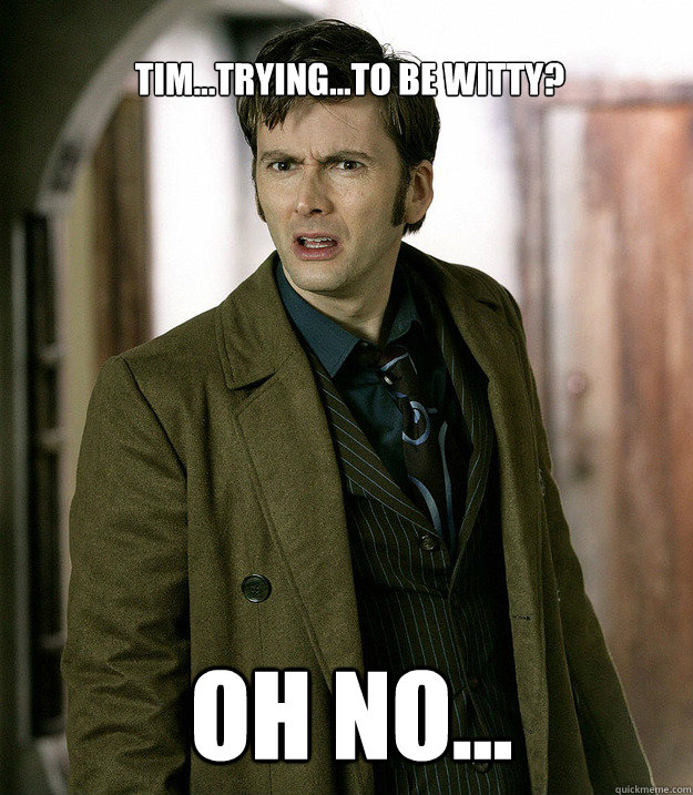 Tim...trying...to be witty? oh no... - Tim...trying...to be witty? oh no...  Doctor Who