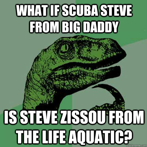 what if scuba steve from big daddy is steve zissou from the life aquatic?  Philosoraptor