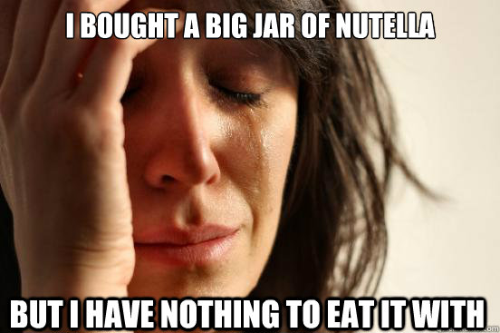 I bought a big jar of nutella but i have nothing to eat it with  First World Problems