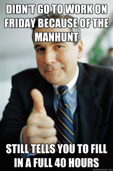 Didn't go to work on friday because of the manhunt still tells you to fill in a full 40 hours - Didn't go to work on friday because of the manhunt still tells you to fill in a full 40 hours  Good Guy Boss