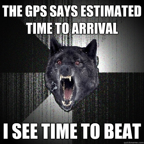 the gps says estimated time to arrival   I see time to beat  Insanity Wolf