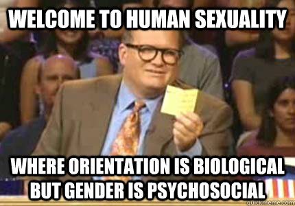 Welcome to human sexuality Where orientation is biological but gender is psychosocial  Whose Line