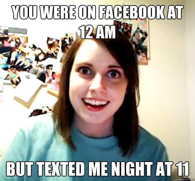 You were on facebook at 12 am but texted me night at 11  Overly Attached Girlfriend