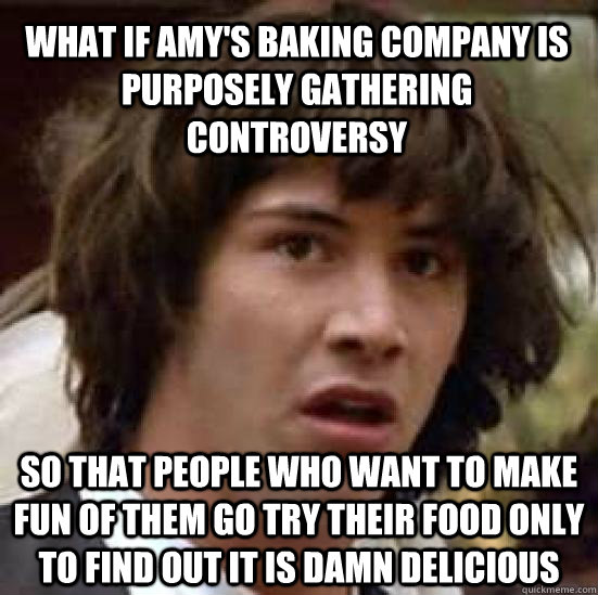 what if Amy's baking company is purposely gathering controversy  so that people who want to make fun of them go try their food only to find out it is damn delicious  conspiracy keanu