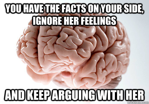 You have the facts on your side, ignore her feelings and keep arguing with her  Scumbag Brain