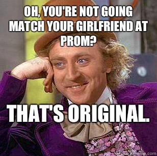 Oh, You're not going match your girlfriend at Prom? That's original.   Condescending Wonka