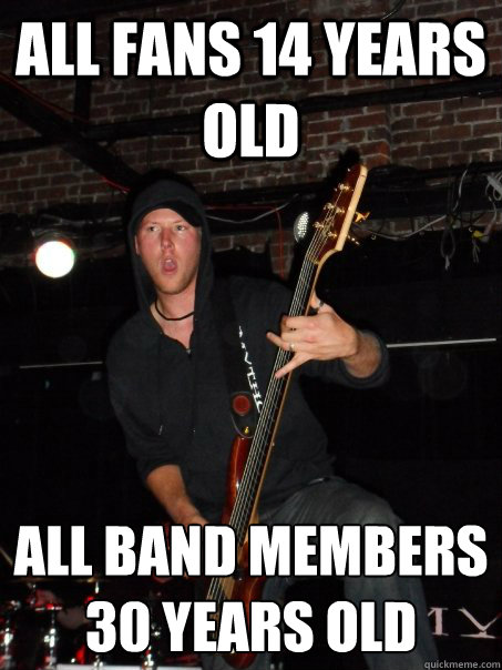 all fans 14 years old all band members 30 years old  Scumbag musician