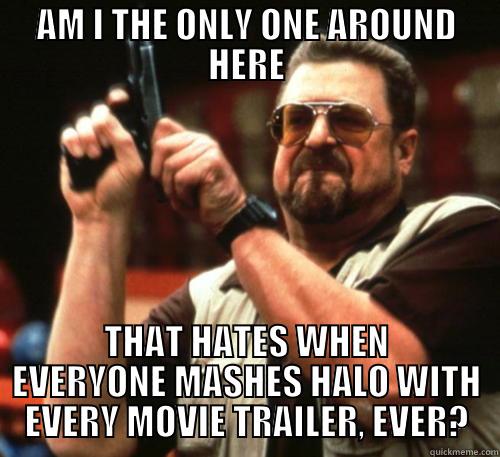 AM I THE ONLY ONE AROUND HERE THAT HATES WHEN EVERYONE MASHES HALO WITH EVERY MOVIE TRAILER, EVER? Am I The Only One Around Here