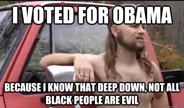 i voted for obama  because I know that deep down, not all black people are evil  Almost Politically Correct Redneck