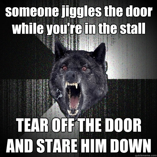 someone jiggles the door while you're in the stall TEAR OFF THE DOOR AND STARE HIM DOWN  Insanity Wolf