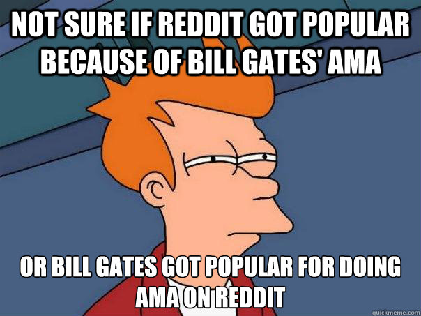 Not sure if reddit got popular because of bill gates' ama  Or bill gates got popular for doing ama on reddit  Futurama Fry