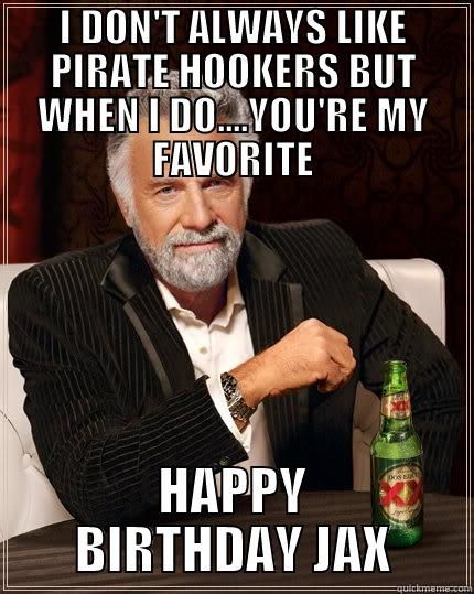 HAPPY BIRTHDAY JAX - I DON'T ALWAYS LIKE PIRATE HOOKERS BUT WHEN I DO....YOU'RE MY FAVORITE HAPPY BIRTHDAY JAX The Most Interesting Man In The World