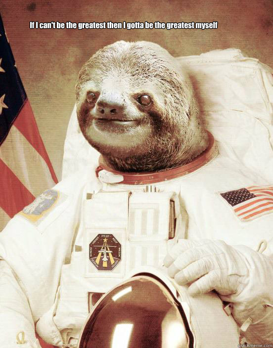 If I can't be the greatest then I gotta be the greatest myself
           - If I can't be the greatest then I gotta be the greatest myself
            Space Sloth