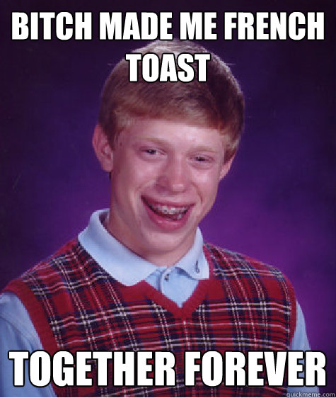 bitch made me french toast together forever  Bad Luck Brian