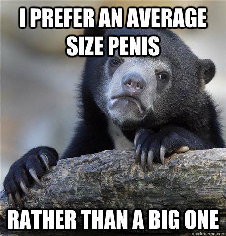 I prefer an average size penis Rather than a big one  Confession Bear