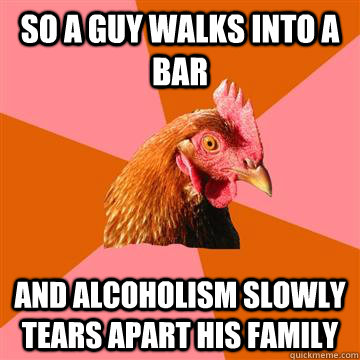 So a guy walks into a bar And alcoholism slowly tears apart his family  Anti-Joke Chicken