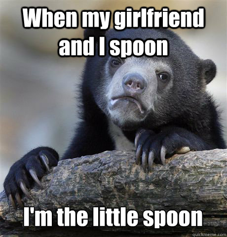 When my girlfriend and I spoon I'm the little spoon - When my girlfriend and I spoon I'm the little spoon  Confession Bear