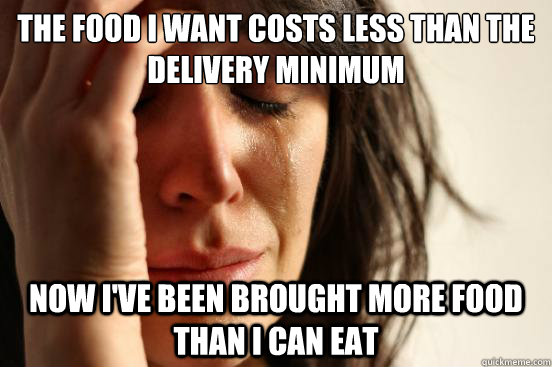 The food I want costs less than the delivery minimum Now I've been brought more food than I can eat - The food I want costs less than the delivery minimum Now I've been brought more food than I can eat  First World Problems