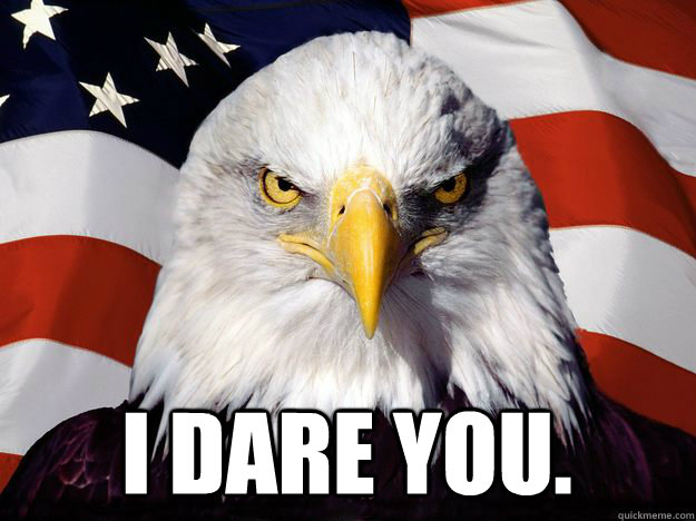  i dare you.  Merica Eagle